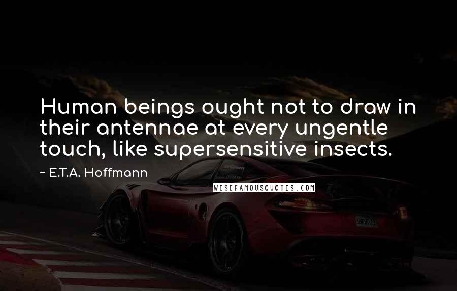 E.T.A. Hoffmann Quotes: Human beings ought not to draw in their antennae at every ungentle touch, like supersensitive insects.