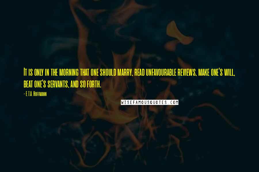 E.T.A. Hoffmann Quotes: It is only in the morning that one should marry, read unfavourable reviews, make one's will, beat one's servants, and so forth.