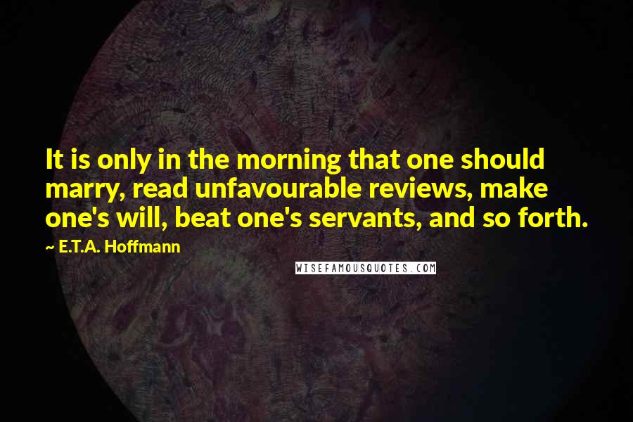 E.T.A. Hoffmann Quotes: It is only in the morning that one should marry, read unfavourable reviews, make one's will, beat one's servants, and so forth.