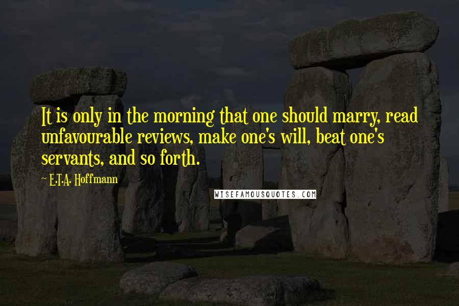 E.T.A. Hoffmann Quotes: It is only in the morning that one should marry, read unfavourable reviews, make one's will, beat one's servants, and so forth.