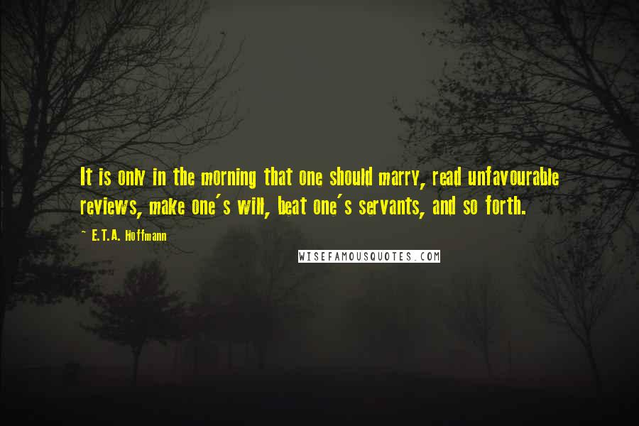 E.T.A. Hoffmann Quotes: It is only in the morning that one should marry, read unfavourable reviews, make one's will, beat one's servants, and so forth.
