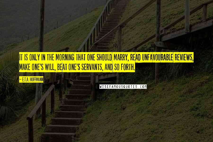 E.T.A. Hoffmann Quotes: It is only in the morning that one should marry, read unfavourable reviews, make one's will, beat one's servants, and so forth.