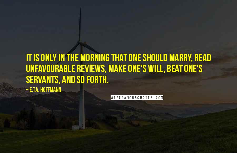 E.T.A. Hoffmann Quotes: It is only in the morning that one should marry, read unfavourable reviews, make one's will, beat one's servants, and so forth.