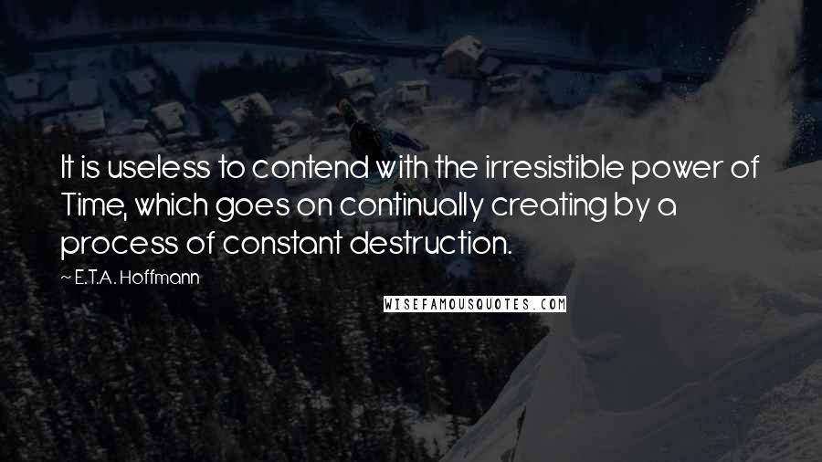 E.T.A. Hoffmann Quotes: It is useless to contend with the irresistible power of Time, which goes on continually creating by a process of constant destruction.