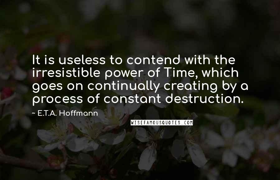 E.T.A. Hoffmann Quotes: It is useless to contend with the irresistible power of Time, which goes on continually creating by a process of constant destruction.