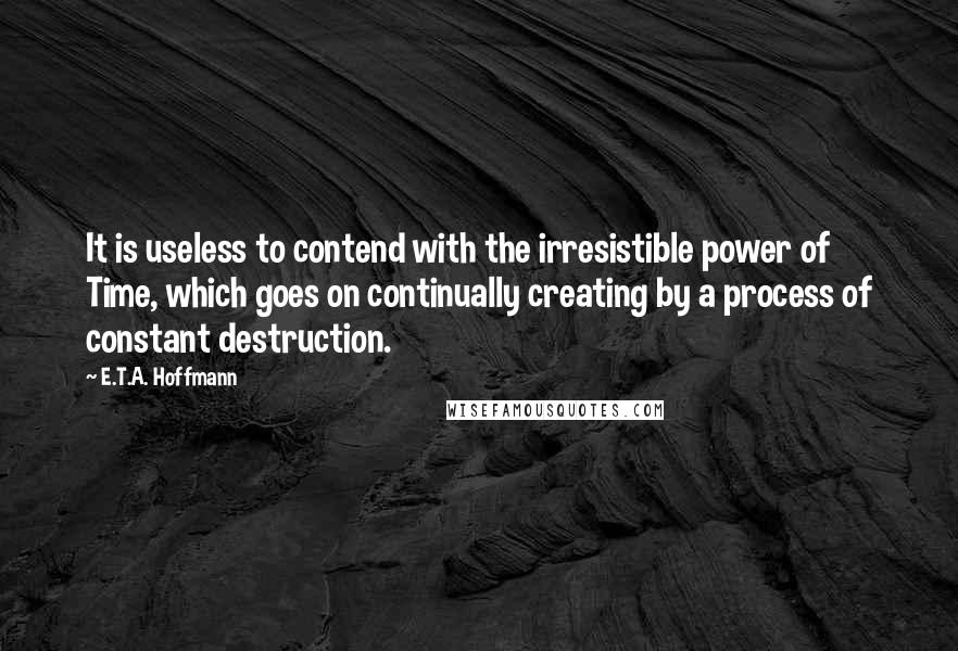 E.T.A. Hoffmann Quotes: It is useless to contend with the irresistible power of Time, which goes on continually creating by a process of constant destruction.