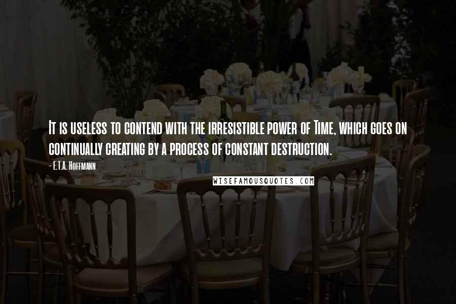 E.T.A. Hoffmann Quotes: It is useless to contend with the irresistible power of Time, which goes on continually creating by a process of constant destruction.