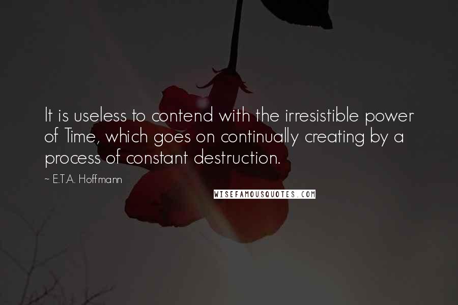 E.T.A. Hoffmann Quotes: It is useless to contend with the irresistible power of Time, which goes on continually creating by a process of constant destruction.