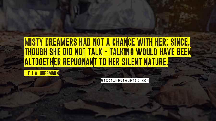 E.T.A. Hoffmann Quotes: Misty dreamers had not a chance with her; since, though she did not talk - talking would have been altogether repugnant to her silent nature.