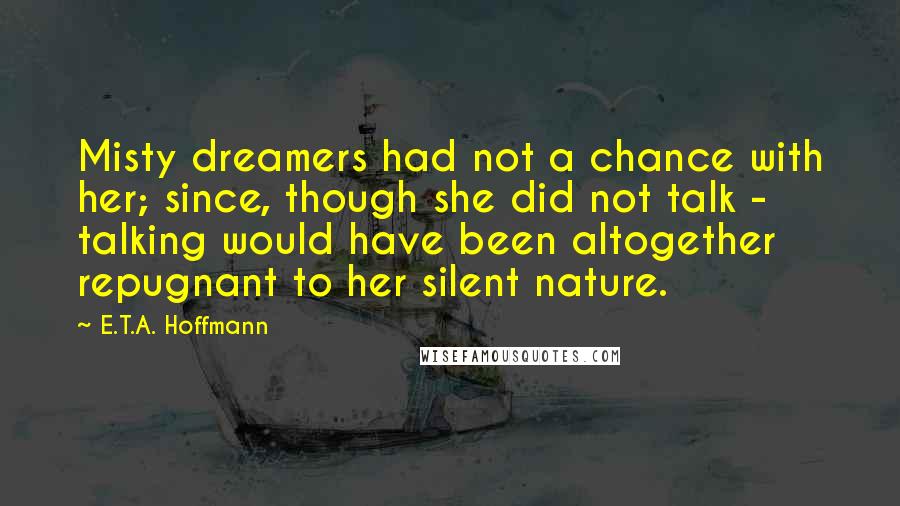 E.T.A. Hoffmann Quotes: Misty dreamers had not a chance with her; since, though she did not talk - talking would have been altogether repugnant to her silent nature.