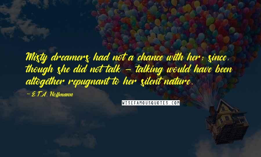 E.T.A. Hoffmann Quotes: Misty dreamers had not a chance with her; since, though she did not talk - talking would have been altogether repugnant to her silent nature.