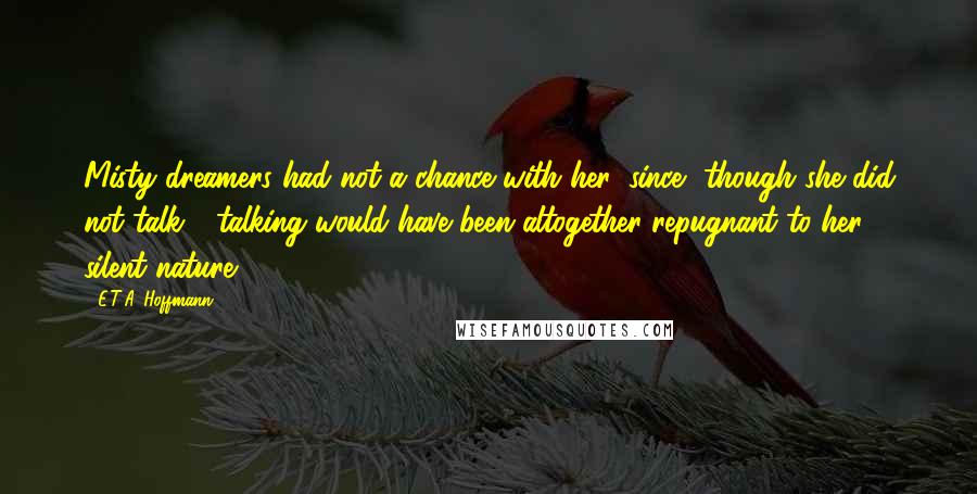 E.T.A. Hoffmann Quotes: Misty dreamers had not a chance with her; since, though she did not talk - talking would have been altogether repugnant to her silent nature.