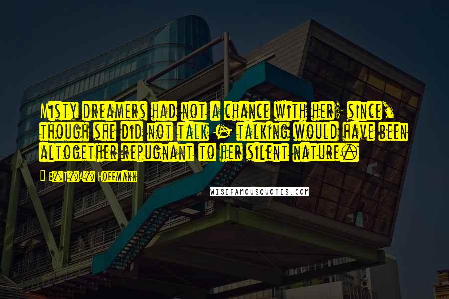 E.T.A. Hoffmann Quotes: Misty dreamers had not a chance with her; since, though she did not talk - talking would have been altogether repugnant to her silent nature.