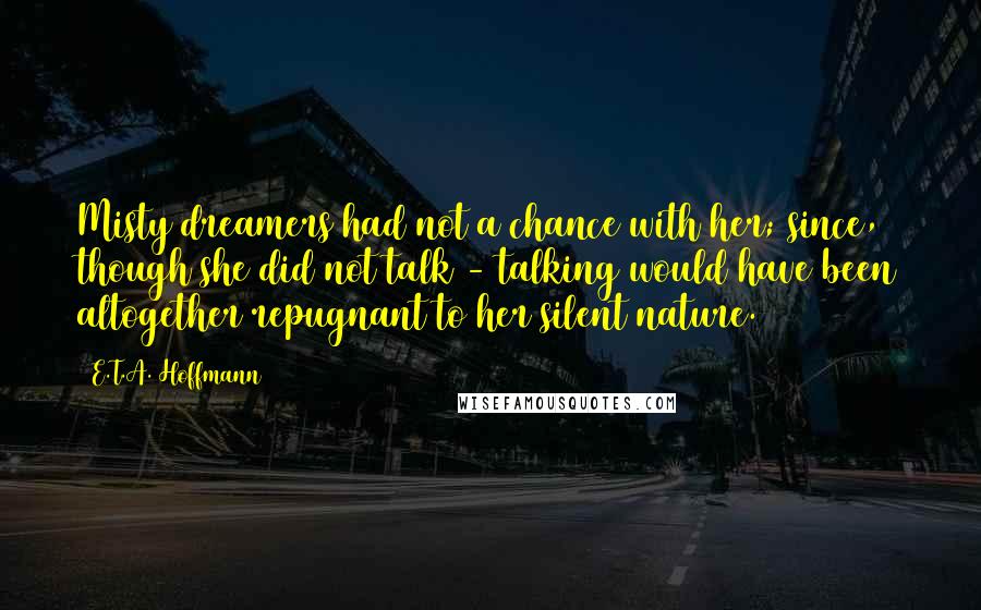 E.T.A. Hoffmann Quotes: Misty dreamers had not a chance with her; since, though she did not talk - talking would have been altogether repugnant to her silent nature.