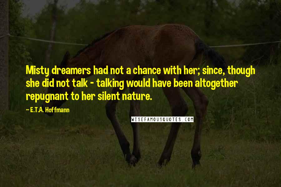 E.T.A. Hoffmann Quotes: Misty dreamers had not a chance with her; since, though she did not talk - talking would have been altogether repugnant to her silent nature.