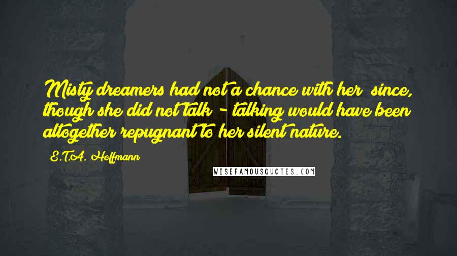 E.T.A. Hoffmann Quotes: Misty dreamers had not a chance with her; since, though she did not talk - talking would have been altogether repugnant to her silent nature.