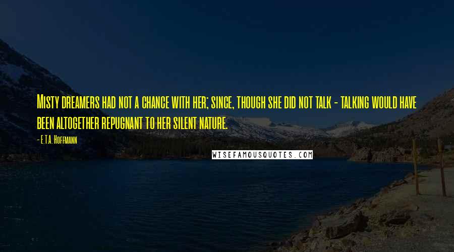 E.T.A. Hoffmann Quotes: Misty dreamers had not a chance with her; since, though she did not talk - talking would have been altogether repugnant to her silent nature.