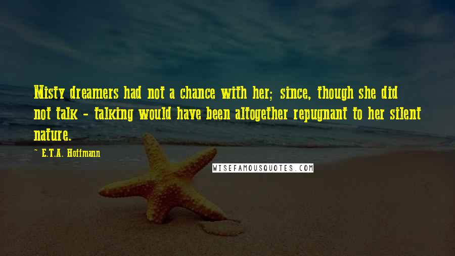 E.T.A. Hoffmann Quotes: Misty dreamers had not a chance with her; since, though she did not talk - talking would have been altogether repugnant to her silent nature.