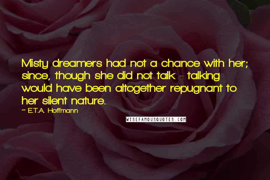 E.T.A. Hoffmann Quotes: Misty dreamers had not a chance with her; since, though she did not talk - talking would have been altogether repugnant to her silent nature.