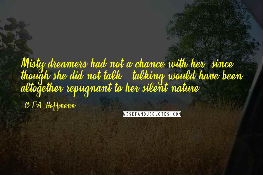 E.T.A. Hoffmann Quotes: Misty dreamers had not a chance with her; since, though she did not talk - talking would have been altogether repugnant to her silent nature.