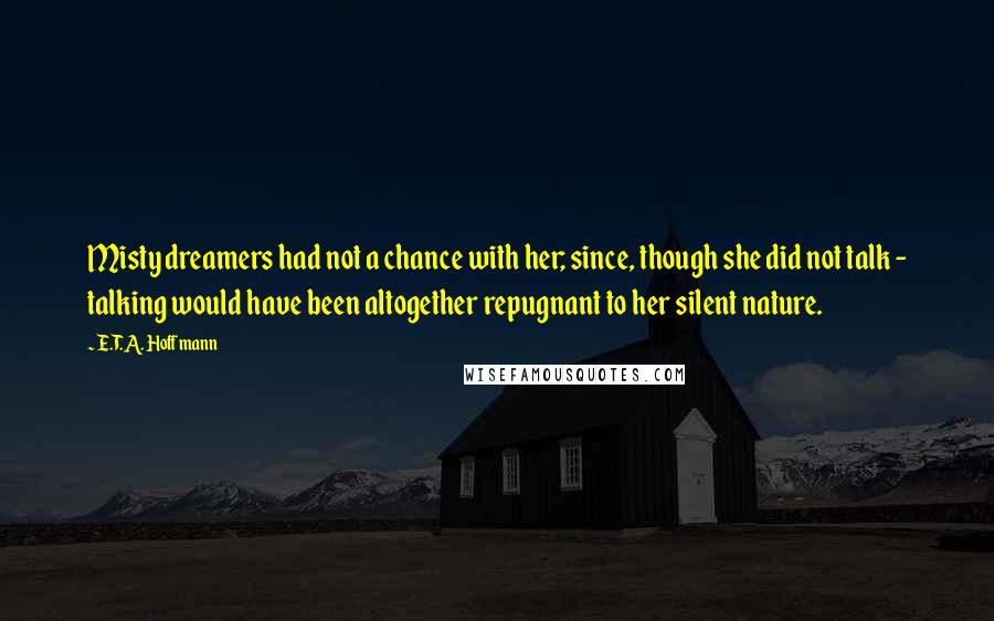 E.T.A. Hoffmann Quotes: Misty dreamers had not a chance with her; since, though she did not talk - talking would have been altogether repugnant to her silent nature.