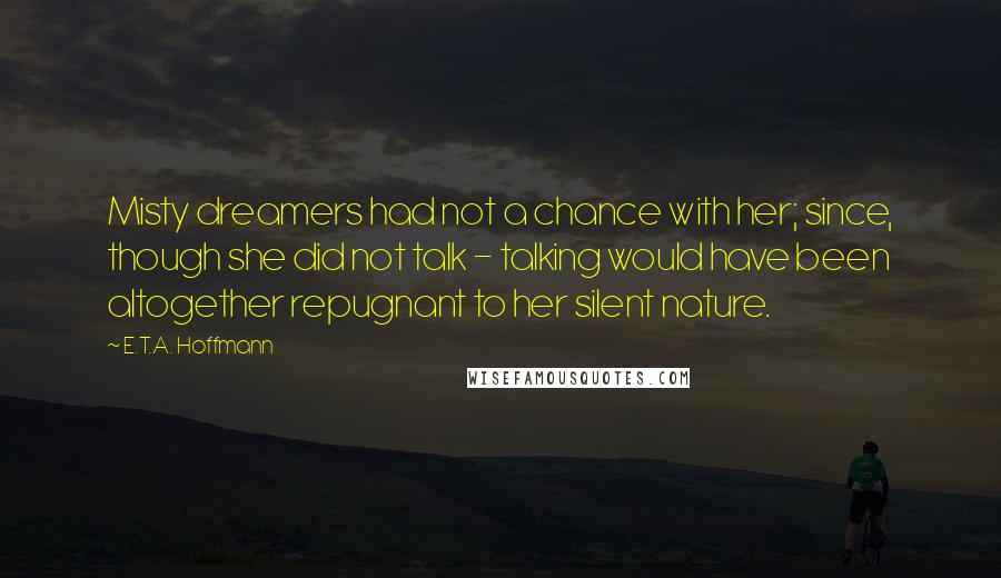 E.T.A. Hoffmann Quotes: Misty dreamers had not a chance with her; since, though she did not talk - talking would have been altogether repugnant to her silent nature.