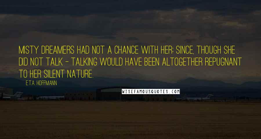 E.T.A. Hoffmann Quotes: Misty dreamers had not a chance with her; since, though she did not talk - talking would have been altogether repugnant to her silent nature.