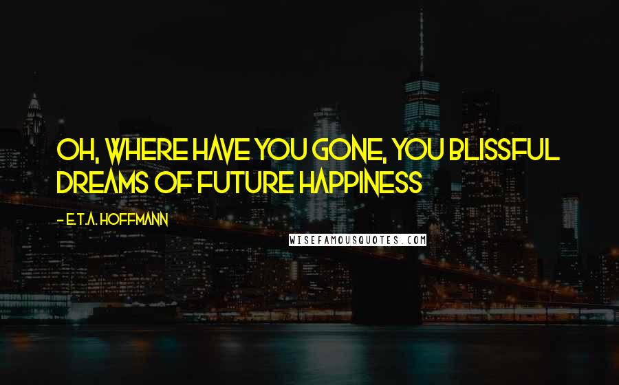 E.T.A. Hoffmann Quotes: Oh, where have you gone, you blissful dreams of future happiness