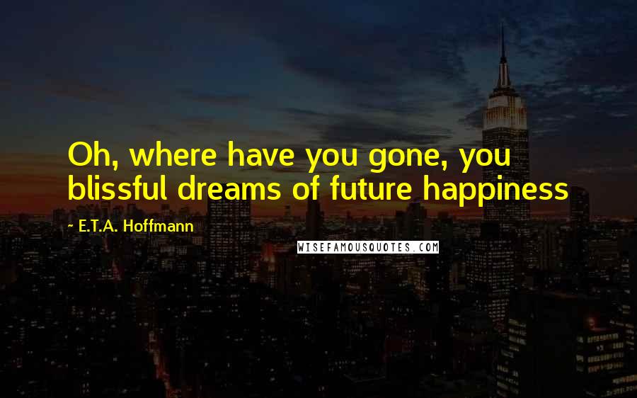 E.T.A. Hoffmann Quotes: Oh, where have you gone, you blissful dreams of future happiness