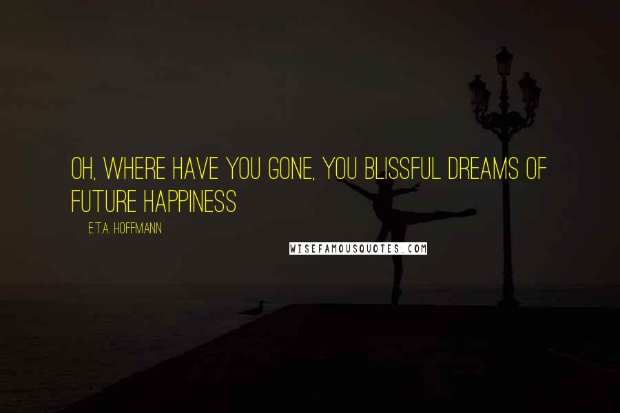 E.T.A. Hoffmann Quotes: Oh, where have you gone, you blissful dreams of future happiness