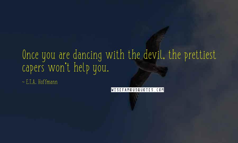 E.T.A. Hoffmann Quotes: Once you are dancing with the devil, the prettiest capers won't help you.