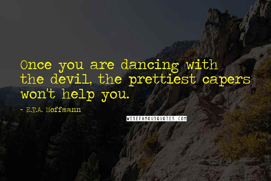 E.T.A. Hoffmann Quotes: Once you are dancing with the devil, the prettiest capers won't help you.