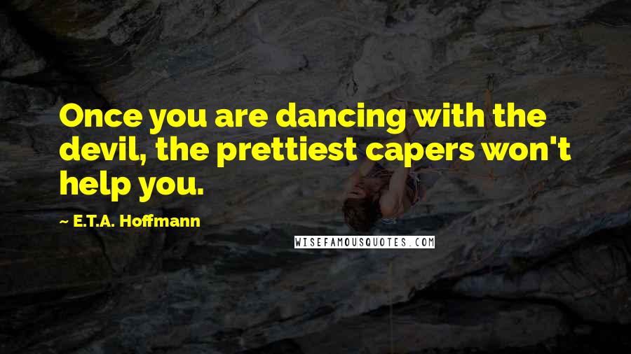 E.T.A. Hoffmann Quotes: Once you are dancing with the devil, the prettiest capers won't help you.