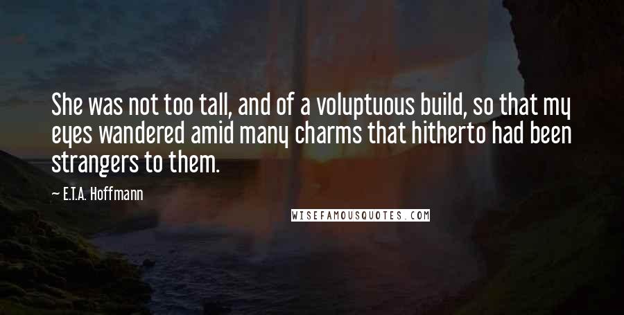 E.T.A. Hoffmann Quotes: She was not too tall, and of a voluptuous build, so that my eyes wandered amid many charms that hitherto had been strangers to them.