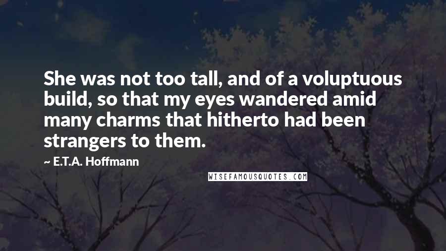 E.T.A. Hoffmann Quotes: She was not too tall, and of a voluptuous build, so that my eyes wandered amid many charms that hitherto had been strangers to them.