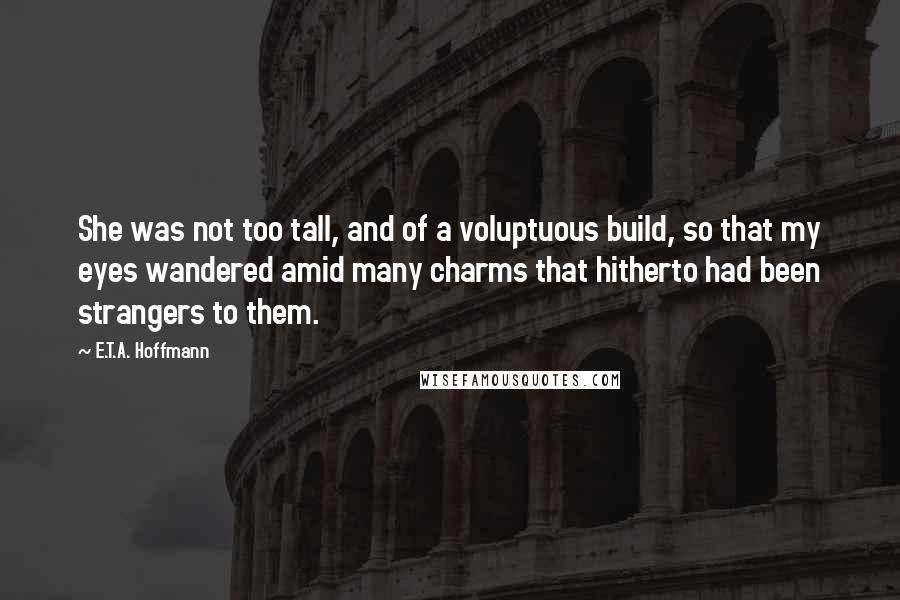 E.T.A. Hoffmann Quotes: She was not too tall, and of a voluptuous build, so that my eyes wandered amid many charms that hitherto had been strangers to them.