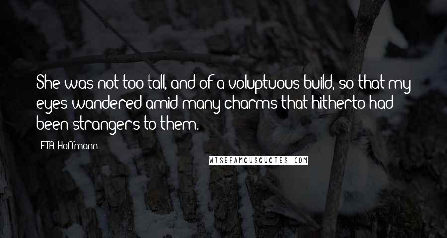 E.T.A. Hoffmann Quotes: She was not too tall, and of a voluptuous build, so that my eyes wandered amid many charms that hitherto had been strangers to them.