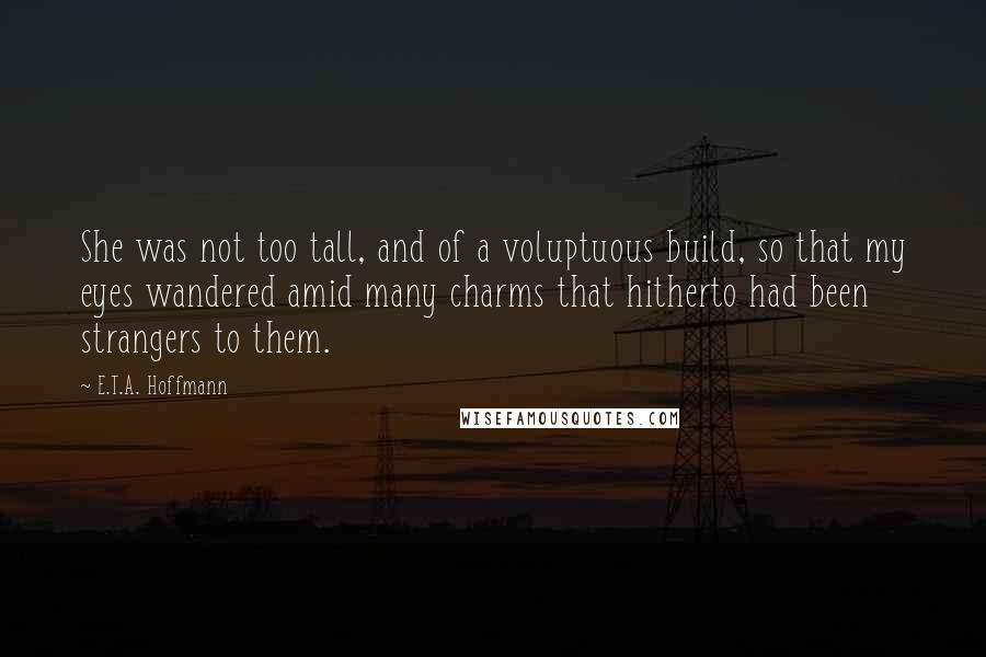 E.T.A. Hoffmann Quotes: She was not too tall, and of a voluptuous build, so that my eyes wandered amid many charms that hitherto had been strangers to them.