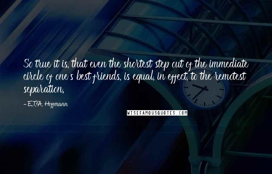 E.T.A. Hoffmann Quotes: So true it is, that even the shortest step out of the immediate circle of one's best friends, is equal, in effect, to the remotest separation.