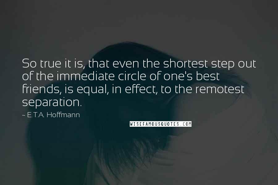 E.T.A. Hoffmann Quotes: So true it is, that even the shortest step out of the immediate circle of one's best friends, is equal, in effect, to the remotest separation.