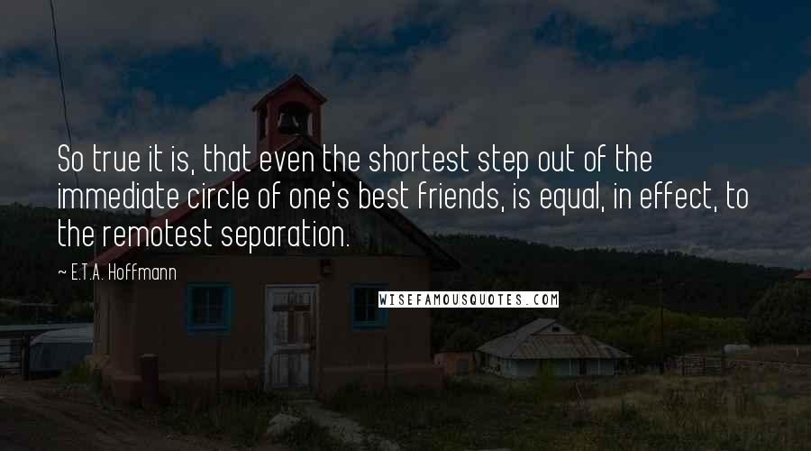 E.T.A. Hoffmann Quotes: So true it is, that even the shortest step out of the immediate circle of one's best friends, is equal, in effect, to the remotest separation.