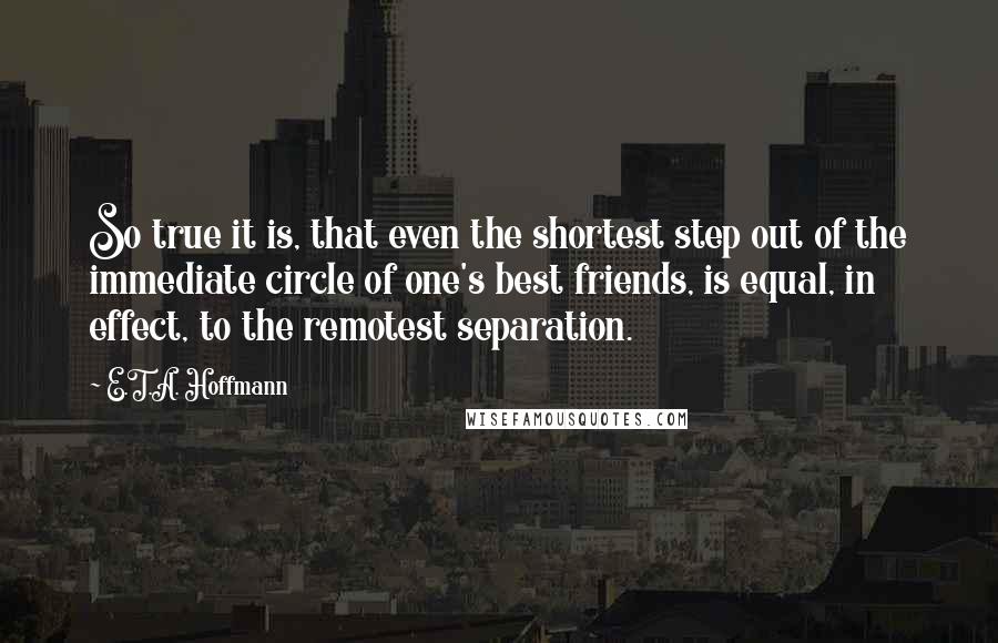 E.T.A. Hoffmann Quotes: So true it is, that even the shortest step out of the immediate circle of one's best friends, is equal, in effect, to the remotest separation.