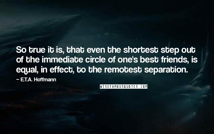 E.T.A. Hoffmann Quotes: So true it is, that even the shortest step out of the immediate circle of one's best friends, is equal, in effect, to the remotest separation.