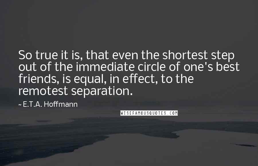 E.T.A. Hoffmann Quotes: So true it is, that even the shortest step out of the immediate circle of one's best friends, is equal, in effect, to the remotest separation.