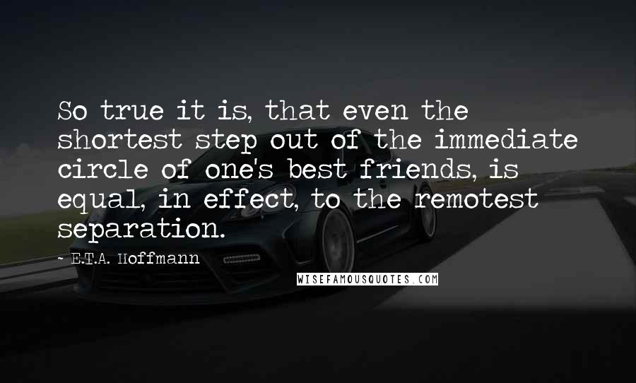 E.T.A. Hoffmann Quotes: So true it is, that even the shortest step out of the immediate circle of one's best friends, is equal, in effect, to the remotest separation.