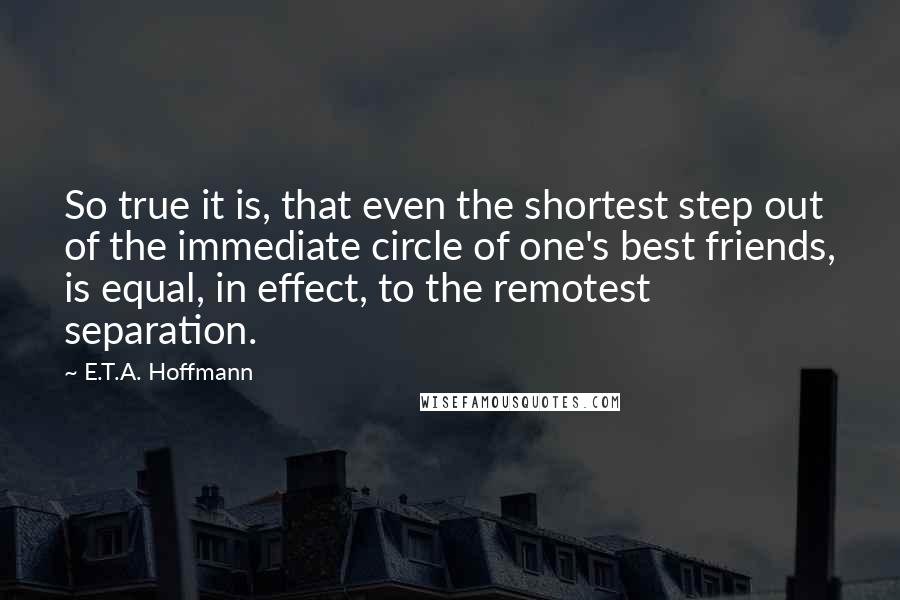 E.T.A. Hoffmann Quotes: So true it is, that even the shortest step out of the immediate circle of one's best friends, is equal, in effect, to the remotest separation.