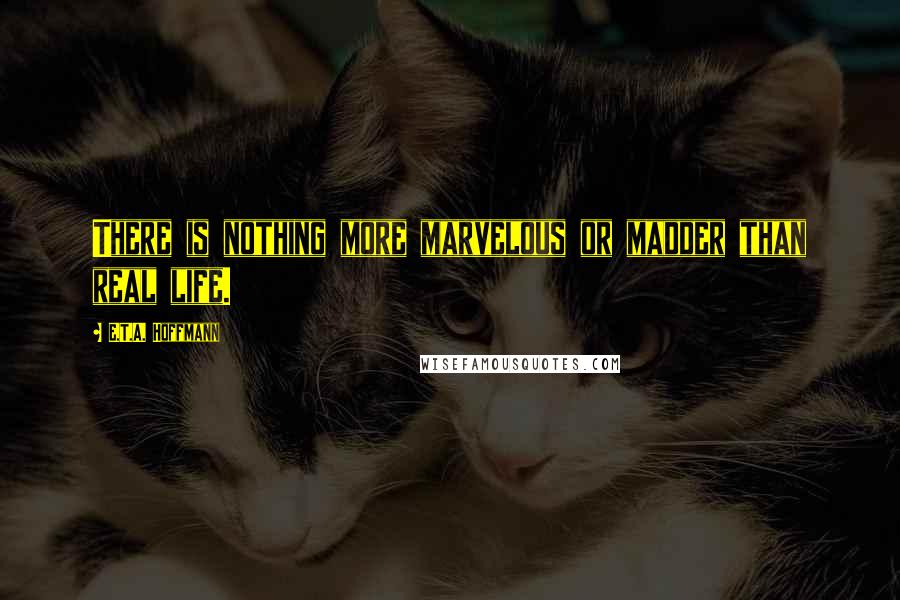 E.T.A. Hoffmann Quotes: There is nothing more marvelous or madder than real life.