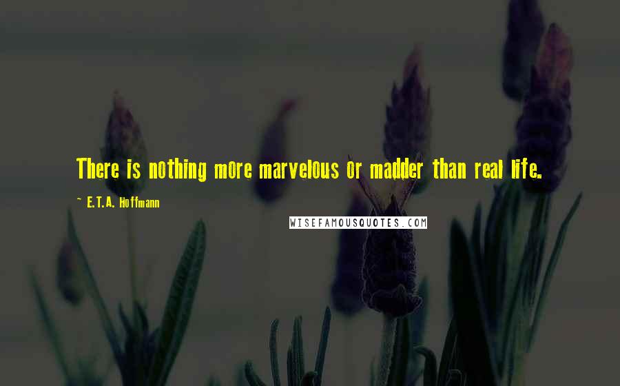 E.T.A. Hoffmann Quotes: There is nothing more marvelous or madder than real life.