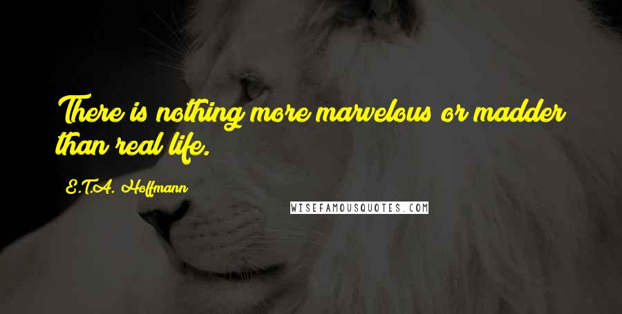 E.T.A. Hoffmann Quotes: There is nothing more marvelous or madder than real life.