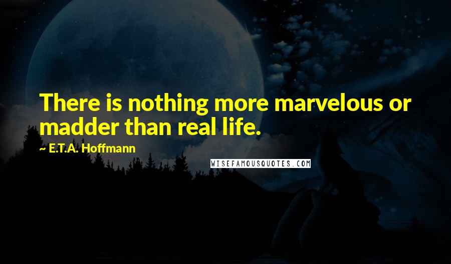 E.T.A. Hoffmann Quotes: There is nothing more marvelous or madder than real life.